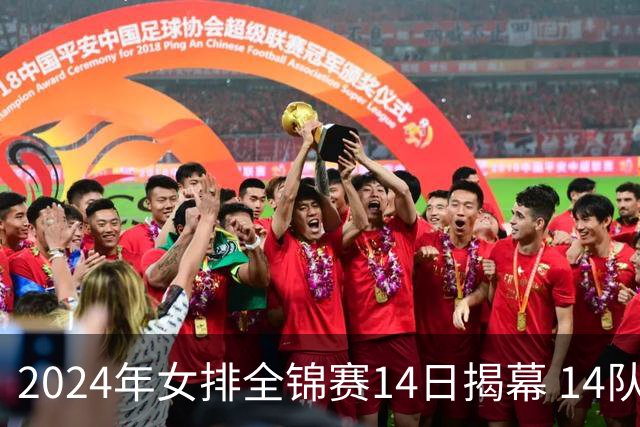 2024年女排全锦赛14日揭幕 14队参赛赛制赛程确定